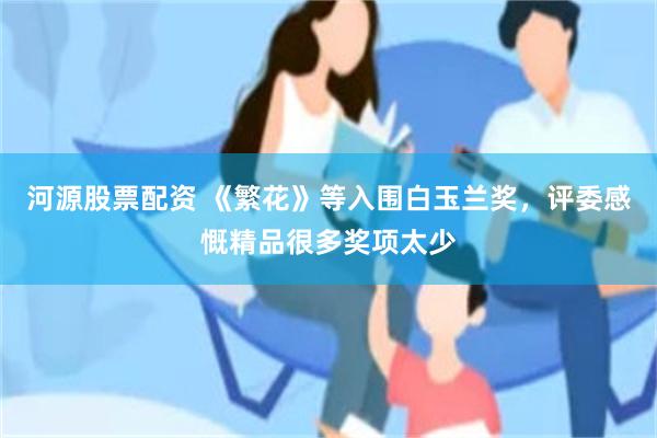 河源股票配资 《繁花》等入围白玉兰奖，评委感慨精品很多奖项太少