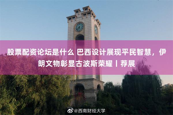 股票配资论坛是什么 巴西设计展现平民智慧，伊朗文物彰显古波斯荣耀丨荐展