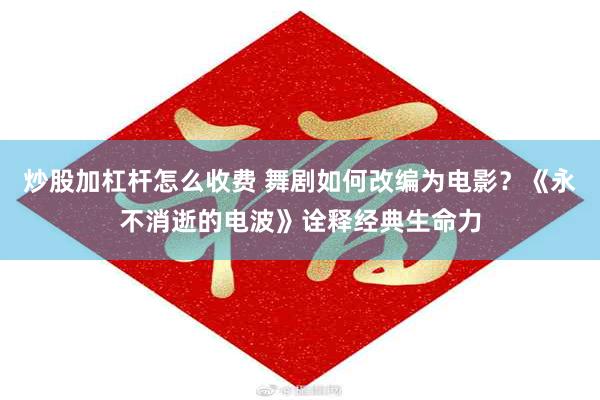 炒股加杠杆怎么收费 舞剧如何改编为电影？《永不消逝的电波》诠释经典生命力