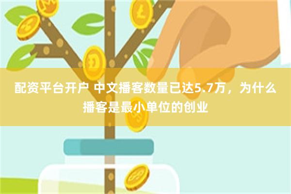 配资平台开户 中文播客数量已达5.7万，为什么播客是最小单位的创业