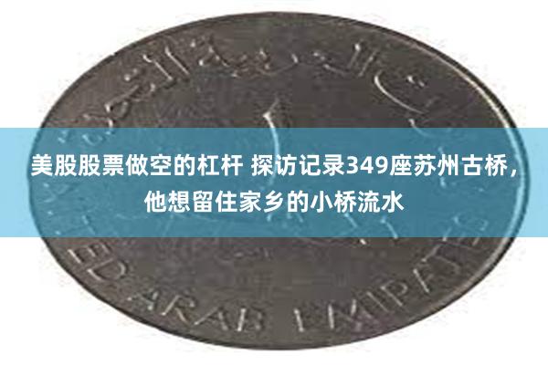 美股股票做空的杠杆 探访记录349座苏州古桥，他想留住家乡的小桥流水