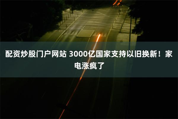 配资炒股门户网站 3000亿国家支持以旧换新！家电涨疯了