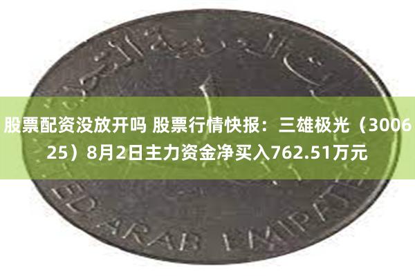 股票配资没放开吗 股票行情快报：三雄极光（300625）8月2日主力资金净买入762.51万元