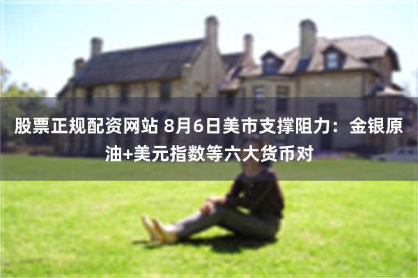 股票正规配资网站 8月6日美市支撑阻力：金银原油+美元指数等六大货币对