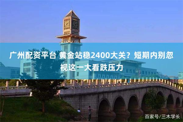 广州配资平台 黄金站稳2400大关？短期内别忽视这一大看跌压力