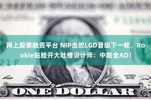 网上股票融资平台 NIP击败LGD晋级下一轮，Rookie贴脸开大吐槽设计师：中路全AD！