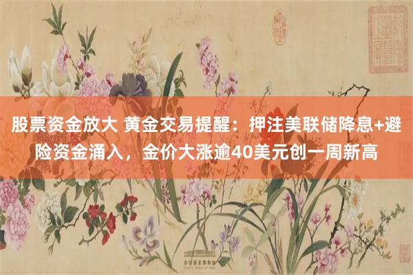 股票资金放大 黄金交易提醒：押注美联储降息+避险资金涌入，金价大涨逾40美元创一周新高