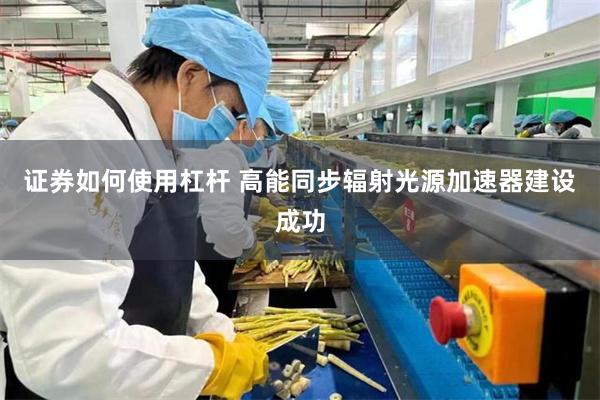 证券如何使用杠杆 高能同步辐射光源加速器建设成功