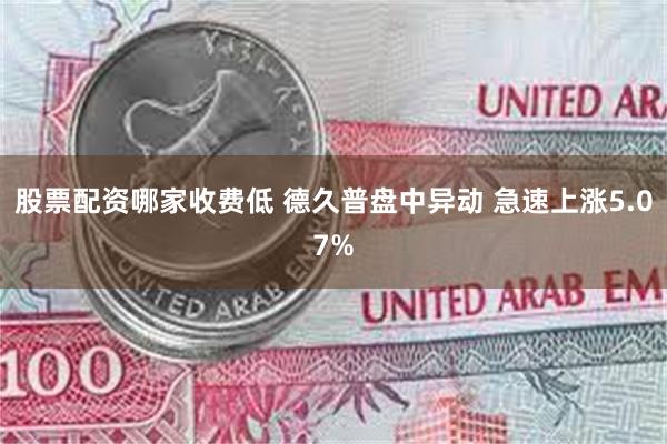 股票配资哪家收费低 德久普盘中异动 急速上涨5.07%