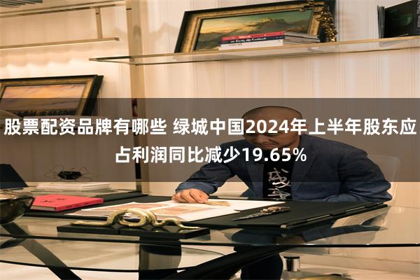 股票配资品牌有哪些 绿城中国2024年上半年股东应占利润同比减少19.65%