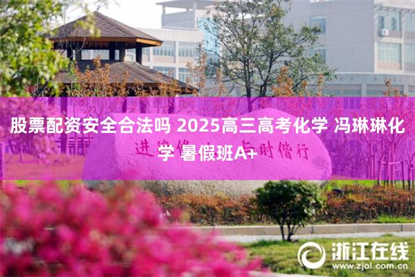 股票配资安全合法吗 2025高三高考化学 冯琳琳化学 暑假班A+