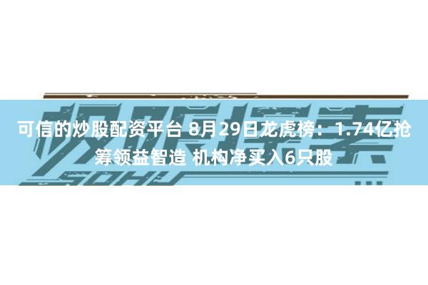 可信的炒股配资平台 8月29日龙虎榜：1.74亿抢筹领益智造 机构净买入6只股