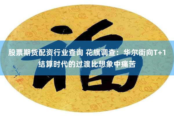 股票期货配资行业查询 花旗调查：华尔街向T+1结算时代的过渡比想象中痛苦