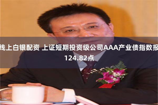 线上白银配资 上证短期投资级公司AAA产业债指数报124.82点