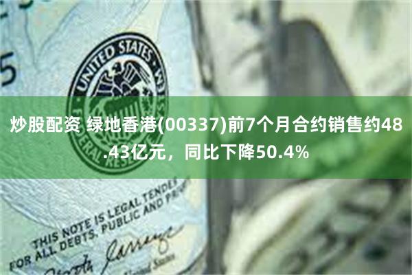 炒股配资 绿地香港(00337)前7个月合约销售约48.43亿元，同比下降50.4%