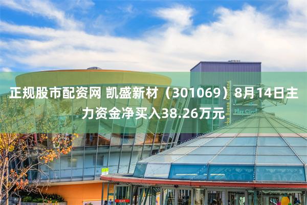 正规股市配资网 凯盛新材（301069）8月14日主力资金净买入38.26万元