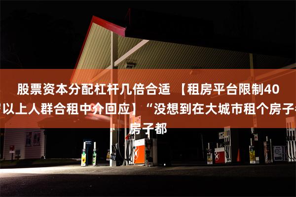 股票资本分配杠杆几倍合适 【租房平台限制40岁以上人群合租中介回应】“没想到在大城市租个房子都