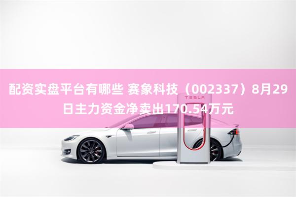 配资实盘平台有哪些 赛象科技（002337）8月29日主力资金净卖出170.54万元