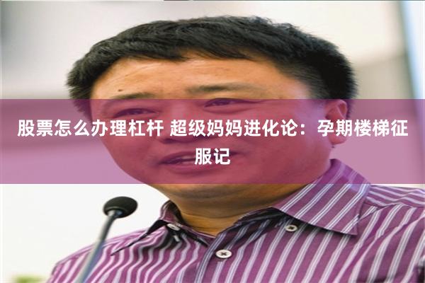 股票怎么办理杠杆 超级妈妈进化论：孕期楼梯征服记