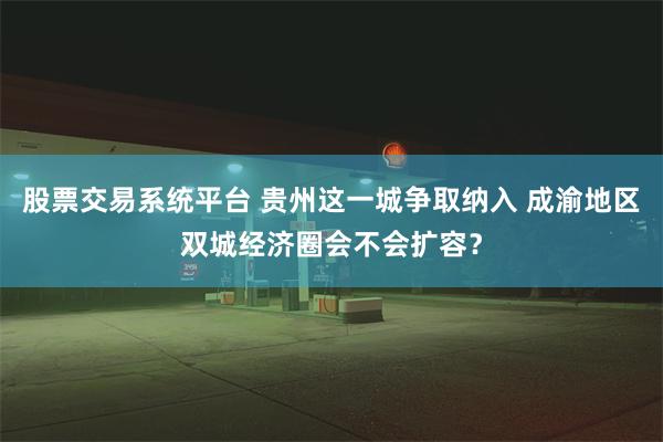 股票交易系统平台 贵州这一城争取纳入 成渝地区双城经济圈会不会扩容？