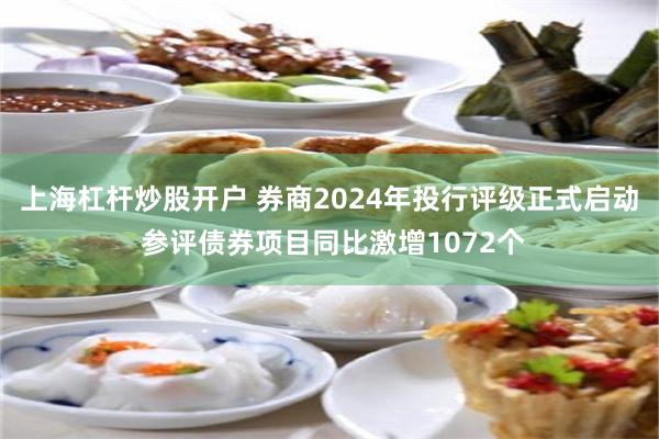 上海杠杆炒股开户 券商2024年投行评级正式启动 参评债券项目同比激增1072个