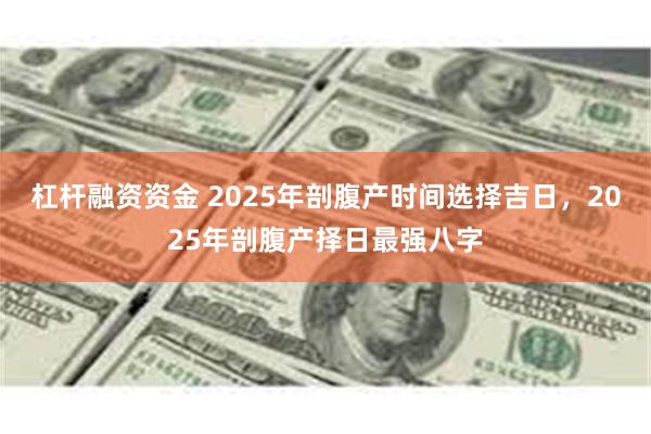 杠杆融资资金 2025年剖腹产时间选择吉日，2025年剖腹产择日最强八字