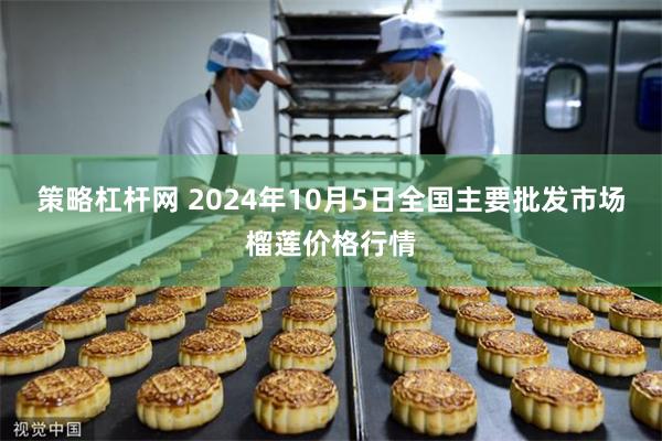 策略杠杆网 2024年10月5日全国主要批发市场榴莲价格行情