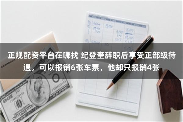 正规配资平台在哪找 纪登奎辞职后享受正部级待遇，可以报销6张车票，他却只报销4张