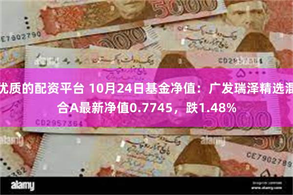 优质的配资平台 10月24日基金净值：广发瑞泽精选混合A最新净值0.7745，跌1.48%