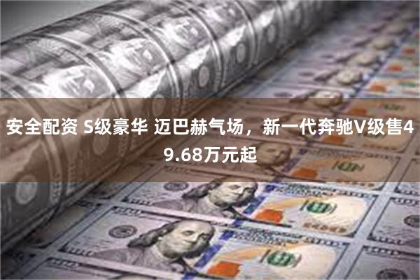 安全配资 S级豪华 迈巴赫气场，新一代奔驰V级售49.68万元起