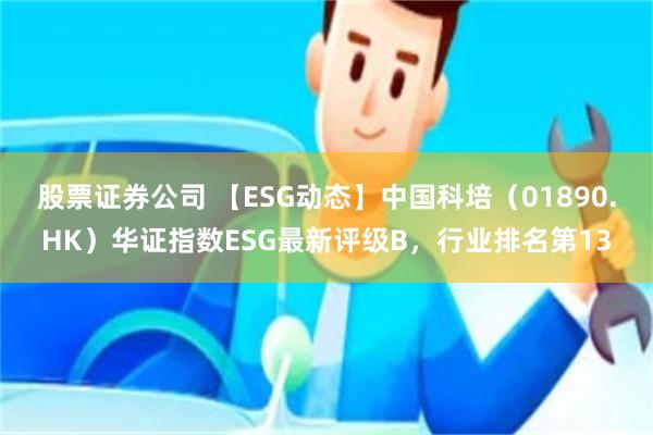 股票证券公司 【ESG动态】中国科培（01890.HK）华证指数ESG最新评级B，行业排名第13