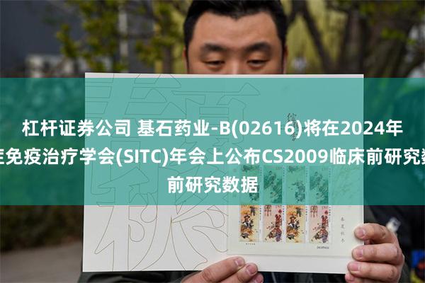 杠杆证券公司 基石药业-B(02616)将在2024年癌症免疫治疗学会(SITC)年会上公布CS2009临床前研究数据