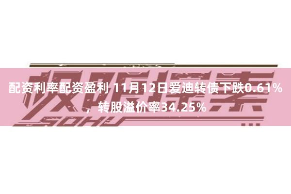 配资利率配资盈利 11月12日爱迪转债下跌0.61%，转股溢价率34.25%