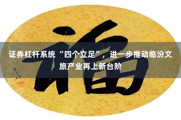 证券杠杆系统 “四个立足”，进一步推动临汾文旅产业再上新台阶