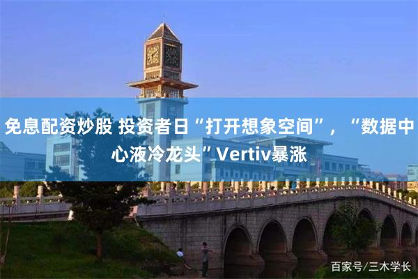 免息配资炒股 投资者日“打开想象空间”，“数据中心液冷龙头”Vertiv暴涨