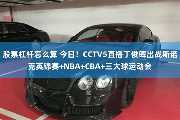 股票杠杆怎么算 今日！CCTV5直播丁俊晖出战斯诺克英锦赛+NBA+CBA+三大球运动会