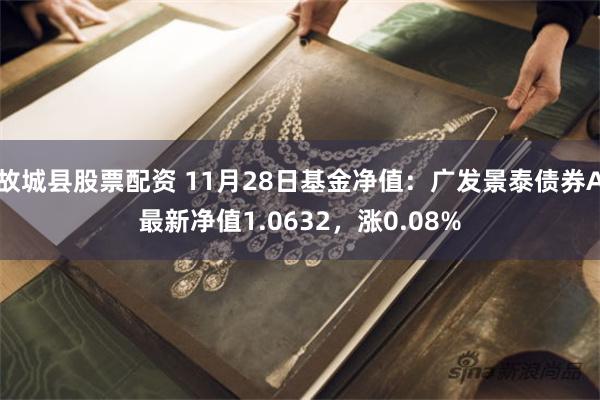 故城县股票配资 11月28日基金净值：广发景泰债券A最新净值1.0632，涨0.08%