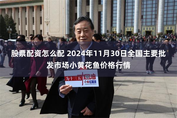 股票配资怎么配 2024年11月30日全国主要批发市场小黄花鱼价格行情