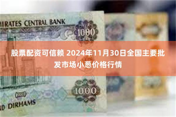 股票配资可信赖 2024年11月30日全国主要批发市场小葱价格行情