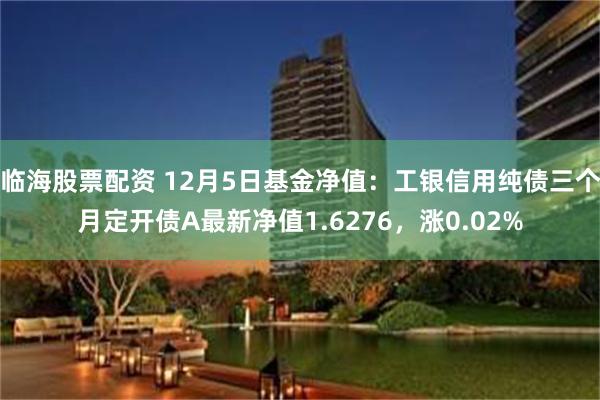 临海股票配资 12月5日基金净值：工银信用纯债三个月定开债A最新净值1.6276，涨0.02%