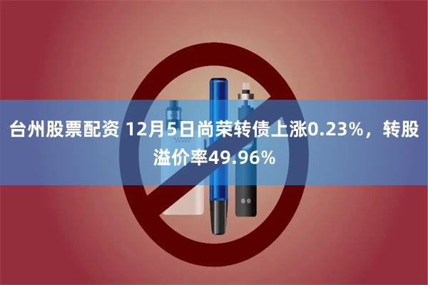 台州股票配资 12月5日尚荣转债上涨0.23%，转股溢价率49.96%