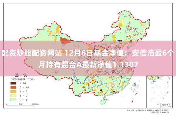 配资炒股配资网站 12月6日基金净值：安信浩盈6个月持有混合A最新净值1.1307