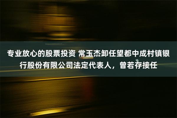 专业放心的股票投资 常玉杰卸任望都中成村镇银行股份有限公司法定代表人，曾若存接任