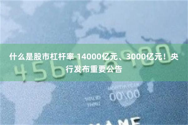 什么是股市杠杆率 14000亿元、3000亿元！央行发布重要公告