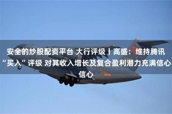 安全的炒股配资平台 大行评级丨高盛：维持腾讯“买入”评级 对其收入增长及复合盈利潜力充满信心