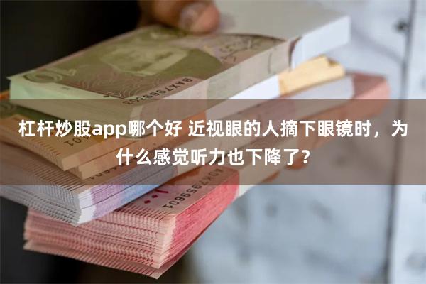 杠杆炒股app哪个好 近视眼的人摘下眼镜时，为什么感觉听力也下降了？