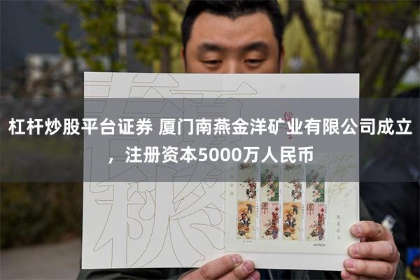 杠杆炒股平台证券 厦门南燕金洋矿业有限公司成立，注册资本5000万人民币