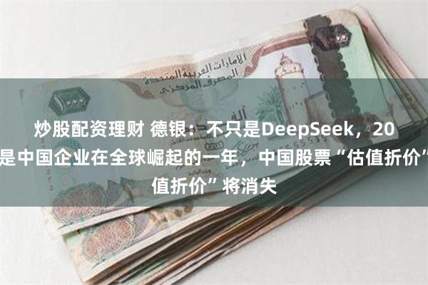 炒股配资理财 德银：不只是DeepSeek，2025年将是中国企业在全球崛起的一年，中国股票“估值折价”将消失