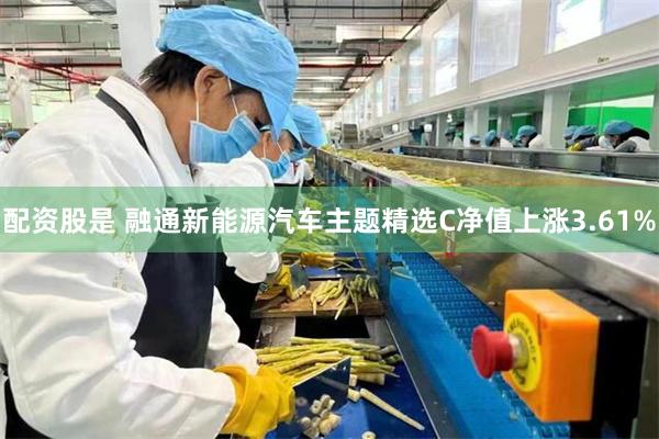 配资股是 融通新能源汽车主题精选C净值上涨3.61%