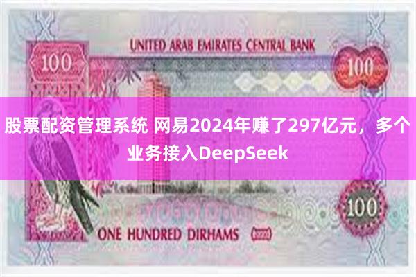 股票配资管理系统 网易2024年赚了297亿元，多个业务接入DeepSeek